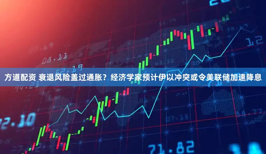 方道配资 衰退风险盖过通胀？经济学家预计伊以冲突或令美联储加速降息