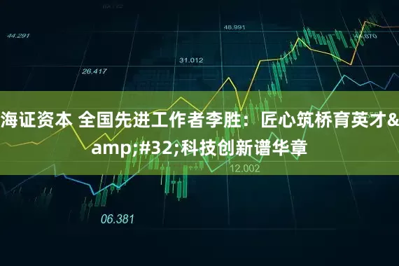 海证资本 全国先进工作者李胜：匠心筑桥育英才&#32;科技创新谱华章