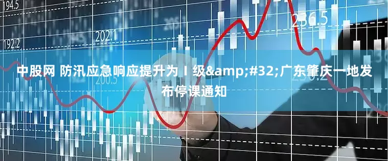 中股网 防汛应急响应提升为Ⅰ级&#32;广东肇庆一地发布停课通知