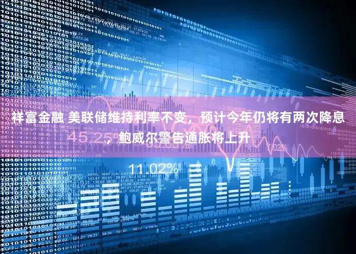 祥富金融 美联储维持利率不变，预计今年仍将有两次降息，鲍威尔警告通胀将上升