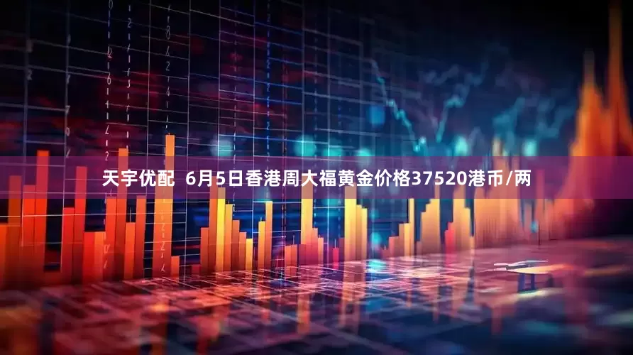 天宇优配  6月5日香港周大福黄金价格37520港币/两