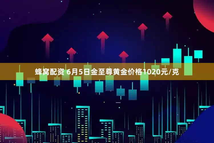 蜂窝配资 6月5日金至尊黄金价格1020元/克