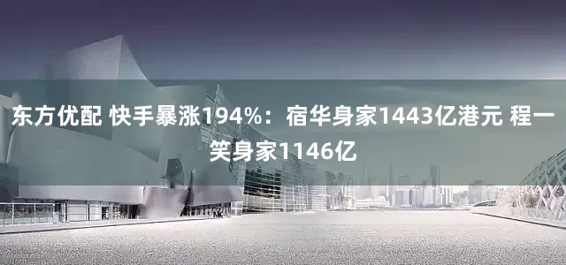东方优配 快手暴涨194%：宿华身家1443亿港元 程一笑身家1146亿