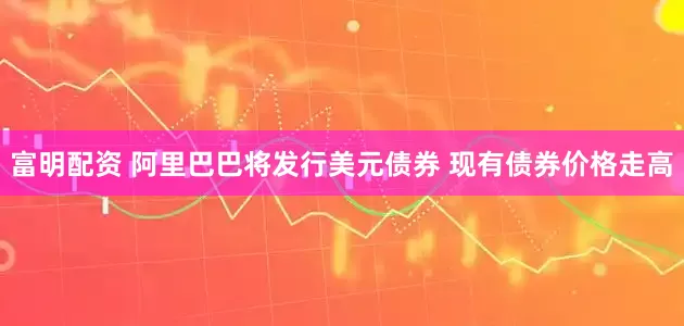 富明配资 阿里巴巴将发行美元债券 现有债券价格走高