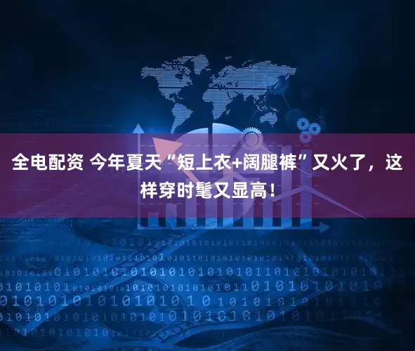 全电配资 今年夏天“短上衣+阔腿裤”又火了，这样穿时髦又显高！