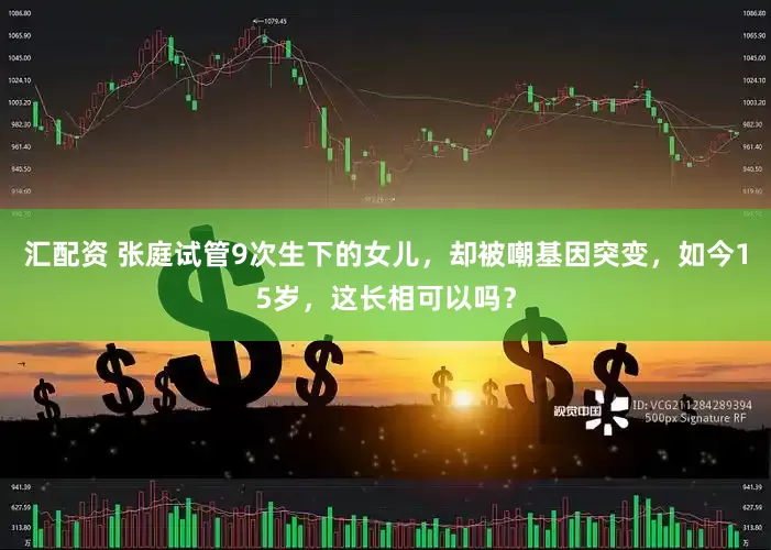 汇配资 张庭试管9次生下的女儿，却被嘲基因突变，如今15岁，这长相可以吗？