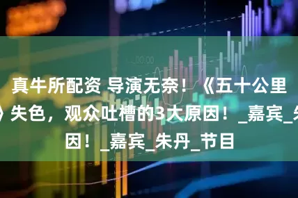 真牛所配资 导演无奈！《五十公里桃花坞5》失色，观众吐槽的3大原因！_嘉宾_朱丹_节目