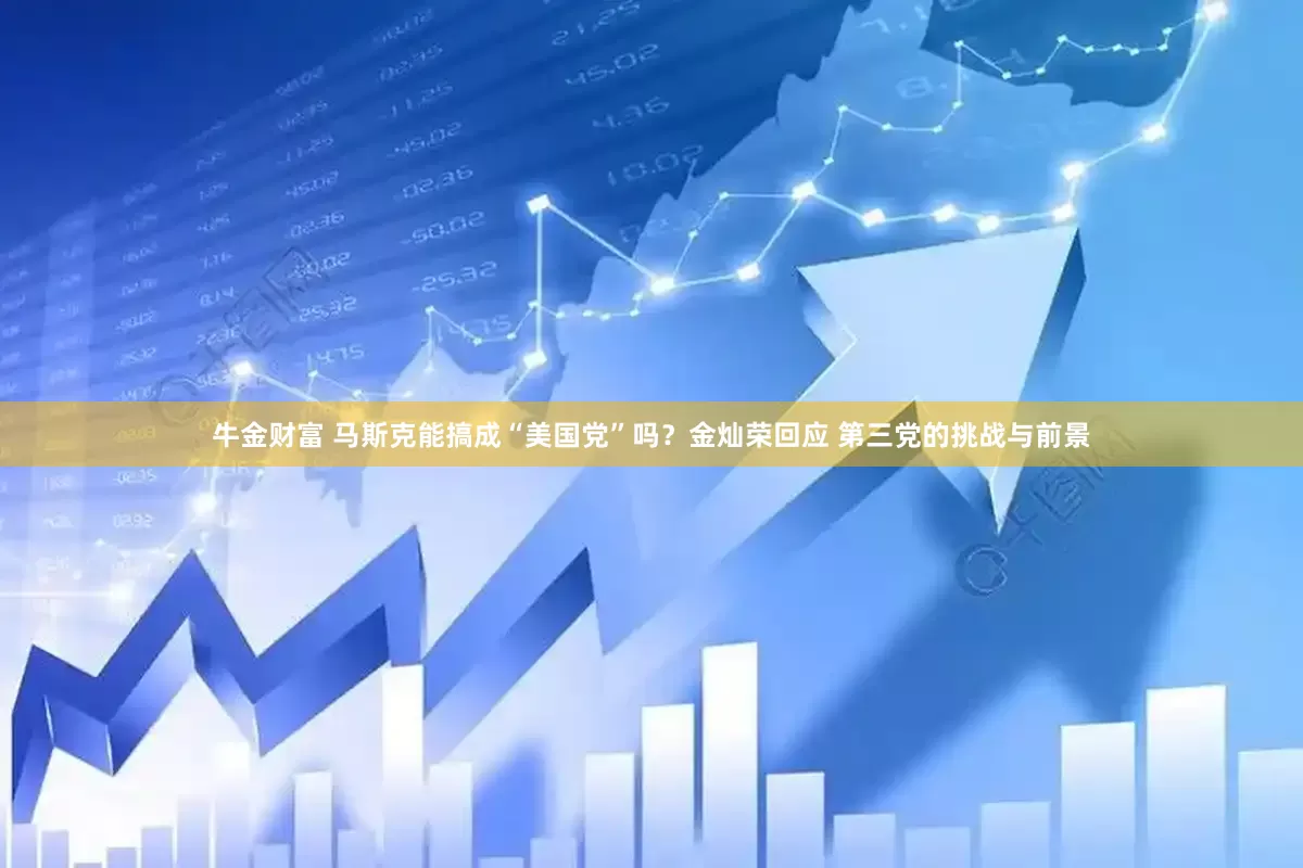 牛金财富 马斯克能搞成“美国党”吗？金灿荣回应 第三党的挑战与前景