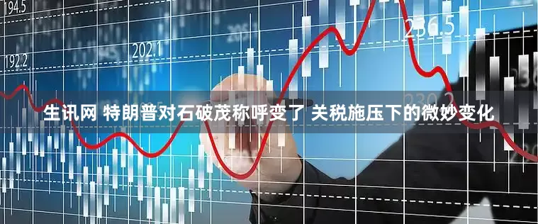 生讯网 特朗普对石破茂称呼变了 关税施压下的微妙变化
