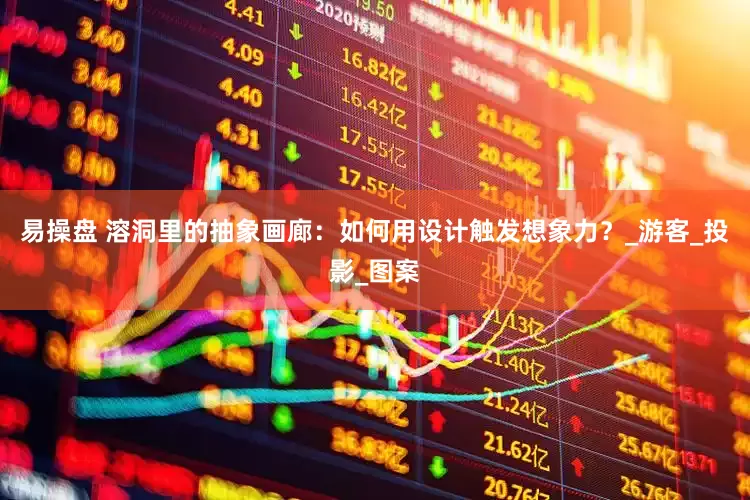 易操盘 溶洞里的抽象画廊：如何用设计触发想象力？_游客_投影_图案
