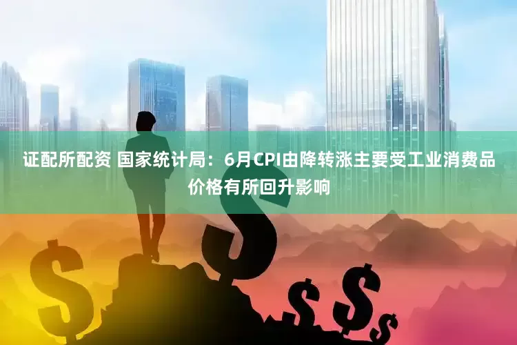 证配所配资 国家统计局：6月CPI由降转涨主要受工业消费品价格有所回升影响