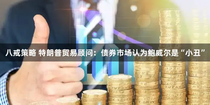 八戒策略 特朗普贸易顾问：债券市场认为鲍威尔是“小丑”