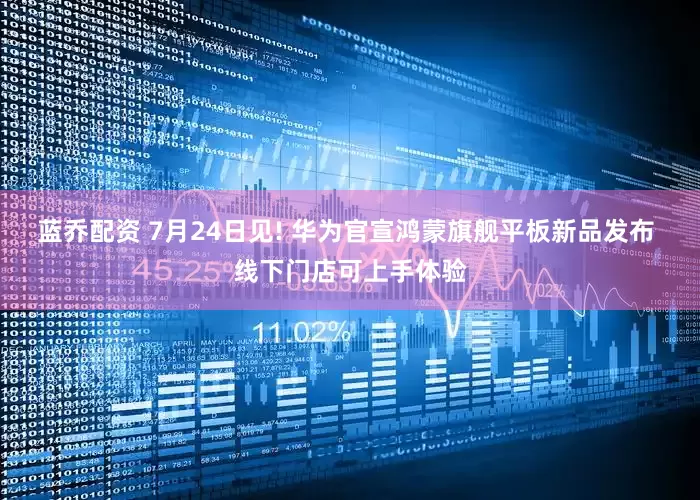 蓝乔配资 7月24日见! 华为官宣鸿蒙旗舰平板新品发布 线下门店可上手体验