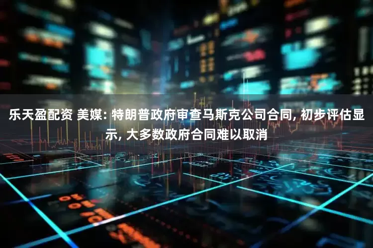 乐天盈配资 美媒: 特朗普政府审查马斯克公司合同, 初步评估显示, 大多数政府合同难以取消
