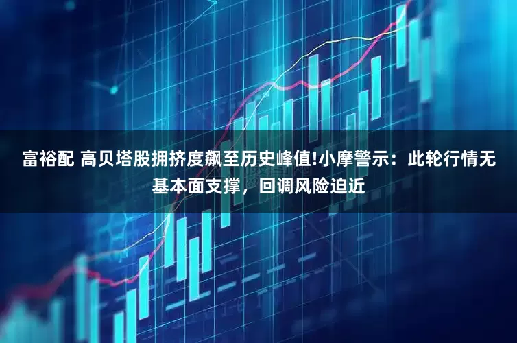 富裕配 高贝塔股拥挤度飙至历史峰值!小摩警示：此轮行情无基本面支撑，回调风险迫近