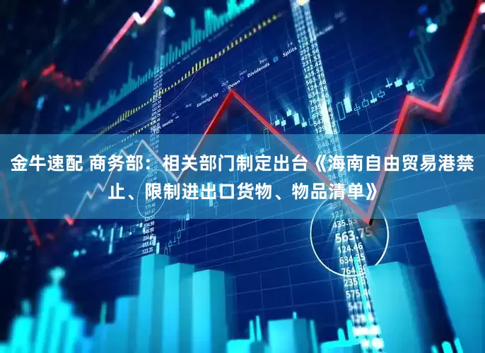 金牛速配 商务部：相关部门制定出台《海南自由贸易港禁止、限制进出口货物、物品清单》