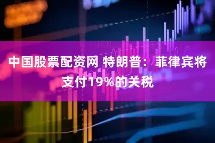 中国股票配资网 特朗普：菲律宾将支付19%的关税