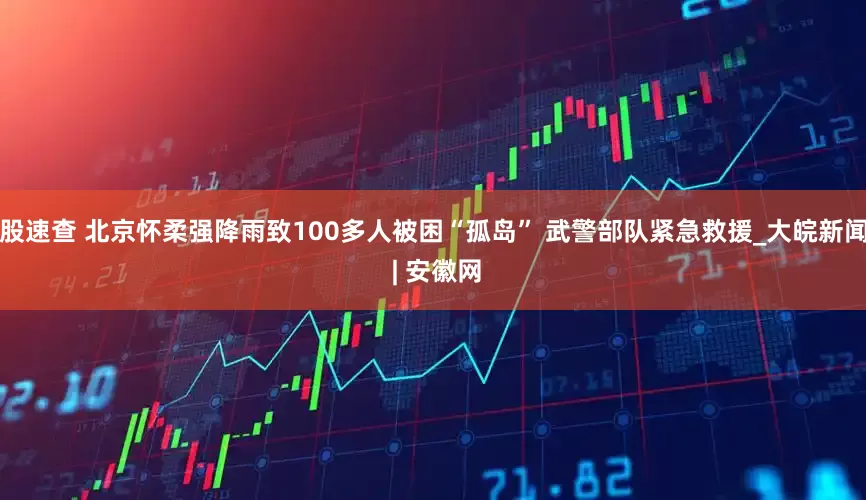 股速查 北京怀柔强降雨致100多人被困“孤岛” 武警部队紧急救援_大皖新闻 | 安徽网