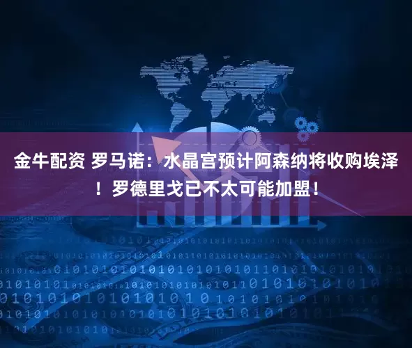 金牛配资 罗马诺：水晶宫预计阿森纳将收购埃泽！罗德里戈已不太可能加盟！