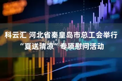 科云汇 河北省秦皇岛市总工会举行“夏送清凉”专项慰问活动
