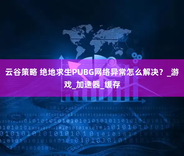 云谷策略 绝地求生PUBG网络异常怎么解决？_游戏_加速器_缓存