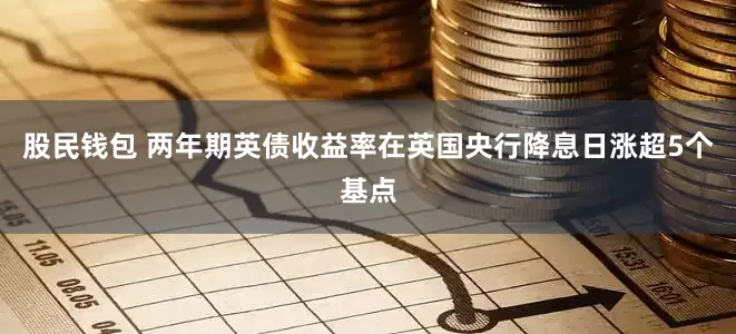 股民钱包 两年期英债收益率在英国央行降息日涨超5个基点