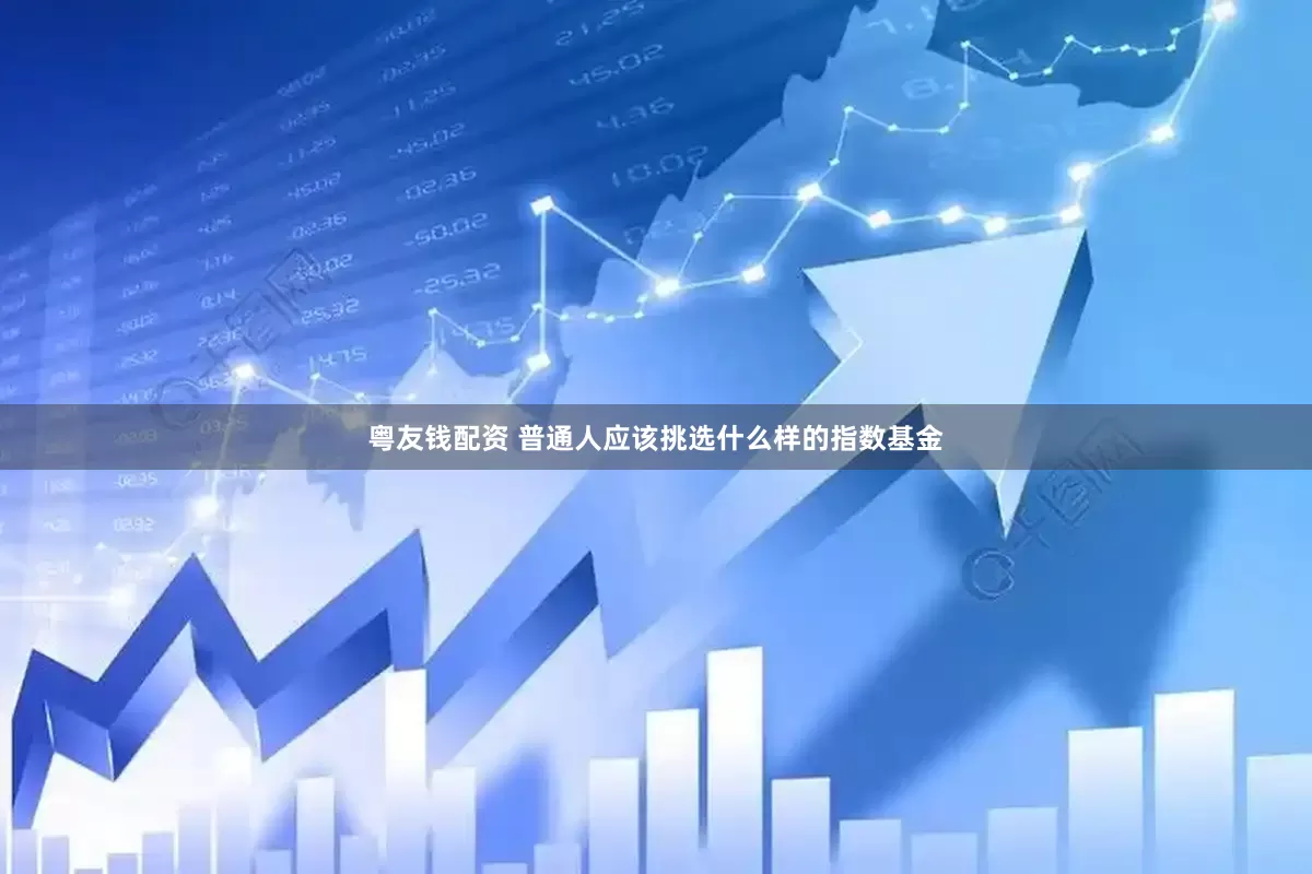 粤友钱配资 普通人应该挑选什么样的指数基金