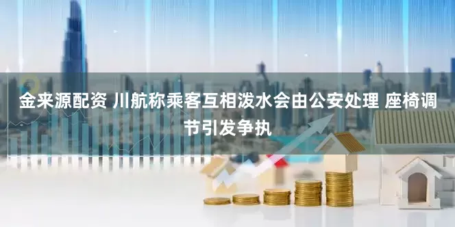 金来源配资 川航称乘客互相泼水会由公安处理 座椅调节引发争执