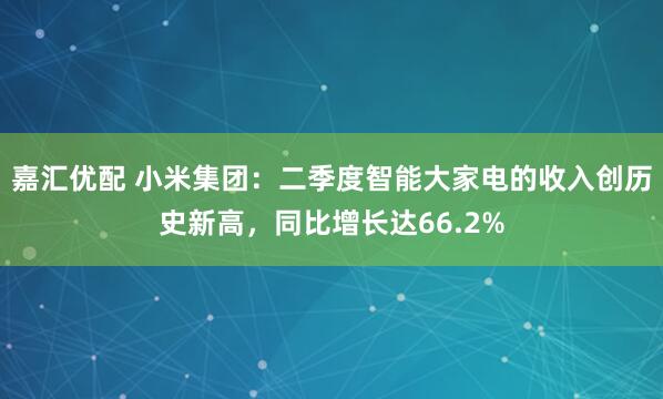 嘉汇优配 小米集团：二季度智能大家电的收入创历史新高，同比增长达66.2%