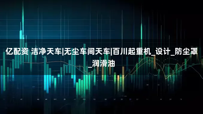 亿配资 洁净天车|无尘车间天车|百川起重机_设计_防尘罩_润滑油