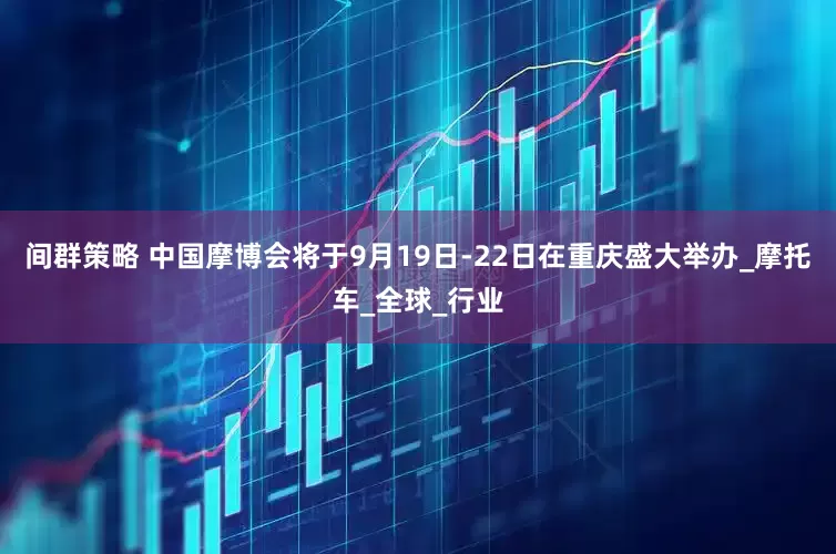 间群策略 中国摩博会将于9月19日-22日在重庆盛大举办_摩托车_全球_行业