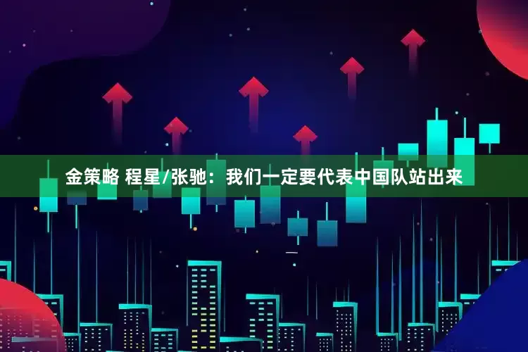 金策略 程星/张驰：我们一定要代表中国队站出来