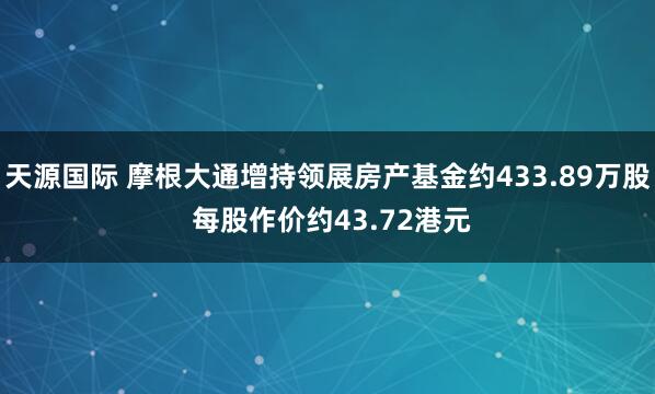 天源国际 摩根大通增持领展房产基金约433.89万股 每股作价约43.72港元