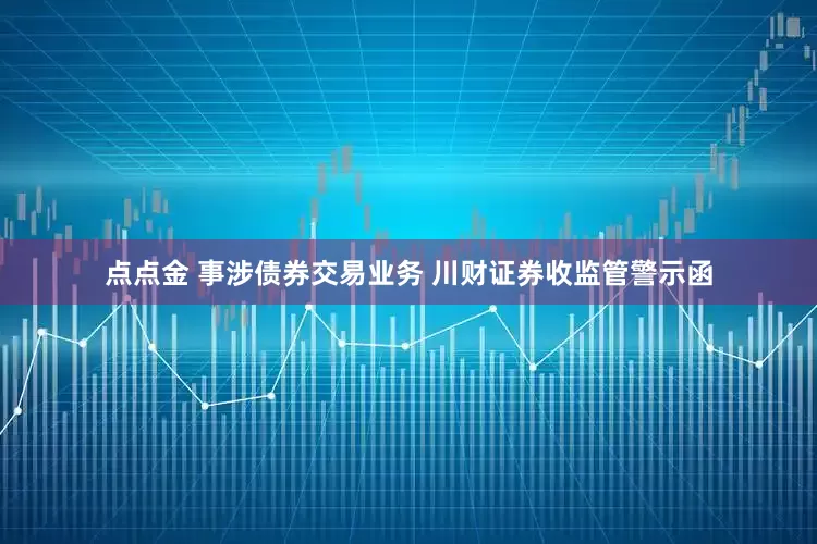 点点金 事涉债券交易业务 川财证券收监管警示函