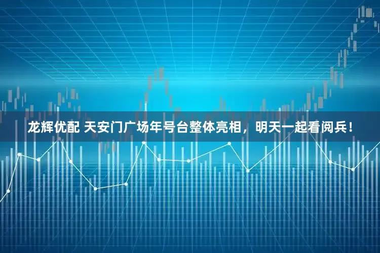龙辉优配 天安门广场年号台整体亮相，明天一起看阅兵！