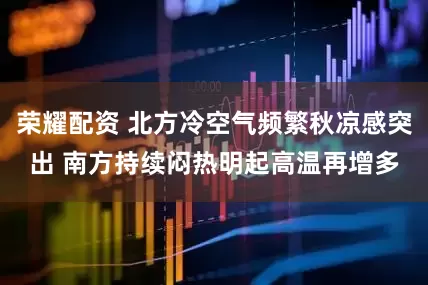 荣耀配资 北方冷空气频繁秋凉感突出 南方持续闷热明起高温再增多