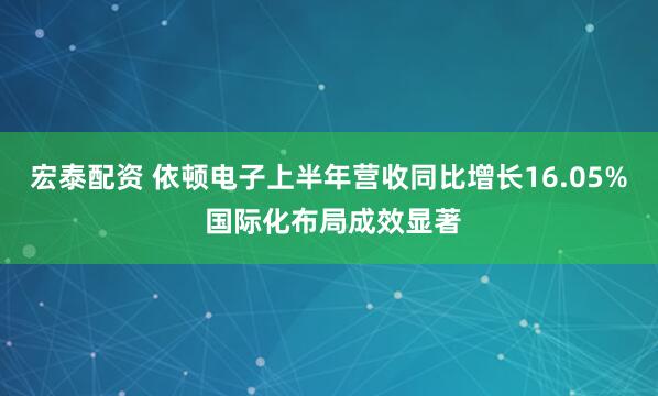 宏泰配资 依顿电子上半年营收同比增长16.05% 国际化布局成效显著