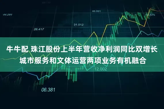 牛牛配 珠江股份上半年营收净利润同比双增长 城市服务和文体运营两项业务有机融合