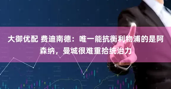 大御优配 费迪南德：唯一能抗衡利物浦的是阿森纳，曼城很难重拾统治力