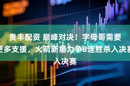 贵丰配资 巅峰对决！字母哥需要更多支援，火箭新星力争8连胜杀入决赛
