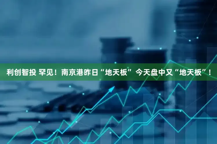 利创智投 罕见！南京港昨日“地天板” 今天盘中又“地天板”！