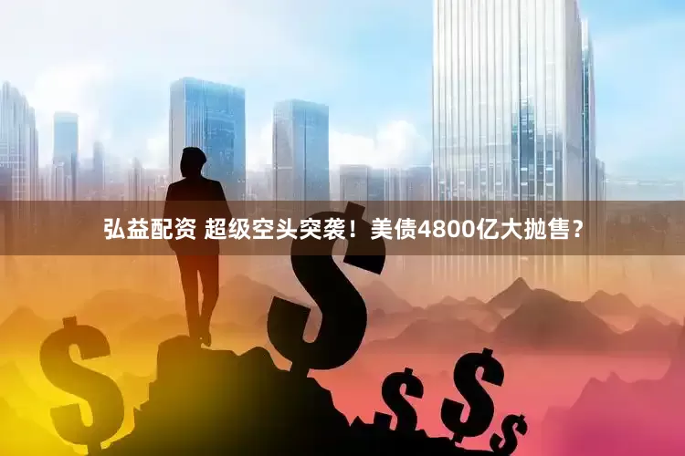 弘益配资 超级空头突袭！美债4800亿大抛售？