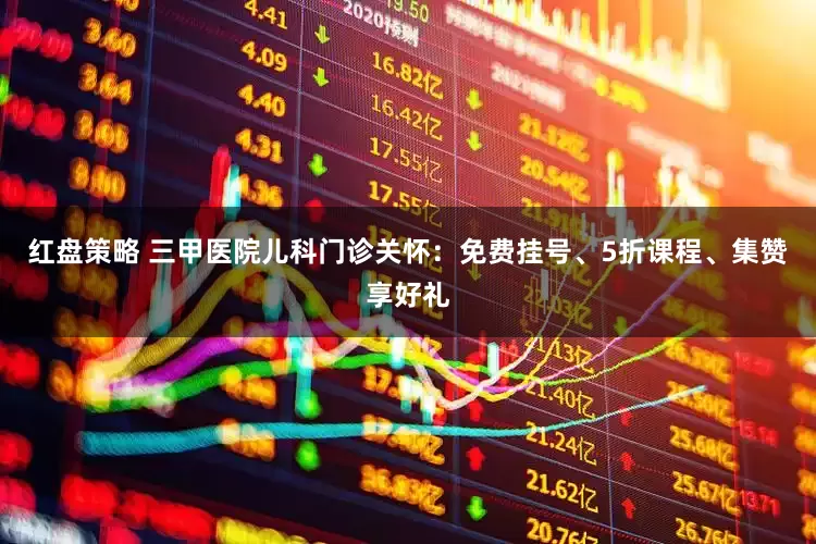 红盘策略 三甲医院儿科门诊关怀：免费挂号、5折课程、集赞享好礼
