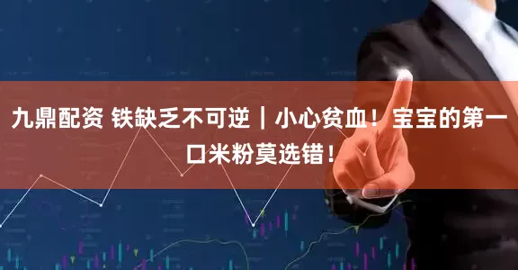 九鼎配资 铁缺乏不可逆｜小心贫血！宝宝的第一口米粉莫选错！