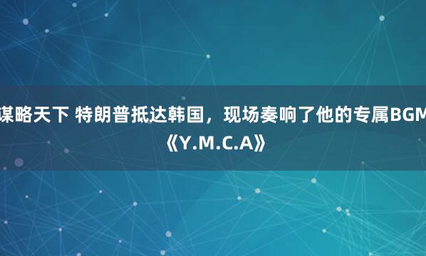 谋略天下 特朗普抵达韩国,现场奏响了他的专属BGM《Y.M.C.A》