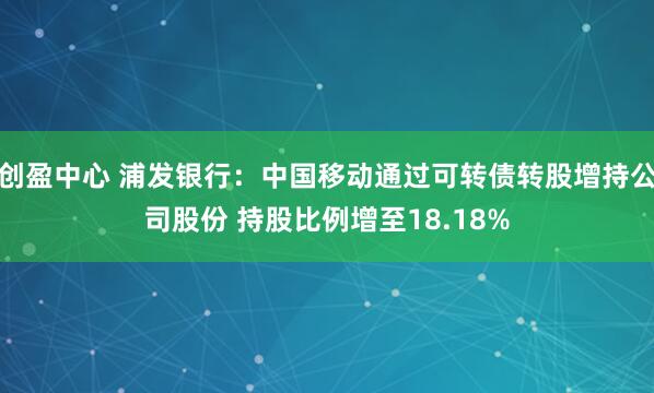 创盈中心 浦发银行:中国移动通过可转债转股增持公司股份 持股比例增至18.18%