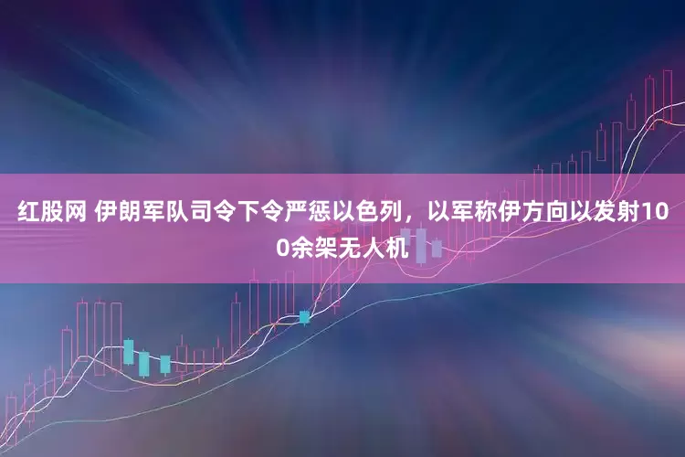 红股网 伊朗军队司令下令严惩以色列,以军称伊方向以发射100余架无人机