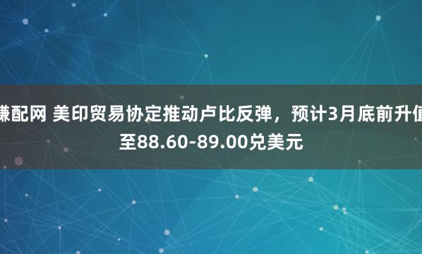 赚配网 美印贸易协定推动卢比反弹,预计3月底前升值至88.60-89.00兑美元