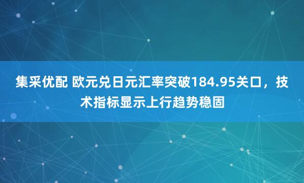 集采优配 欧元兑日元汇率突破184.95关口，技术指标显示上行趋势稳固