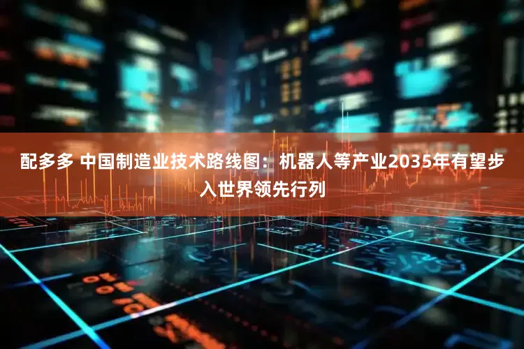 配多多 中国制造业技术路线图:机器人等产业2035年有望步入世界领先行列